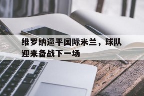 易游体育公司-维罗纳逼平国际米兰，球队迎来备战下一场的简单介绍