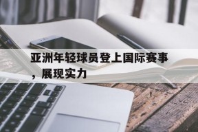 易游体育公司-亚洲年轻球员登上国际赛事,展现实力的比赛