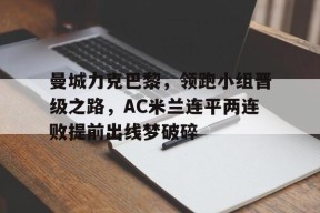 易游体育小组-曼城力克巴黎，领跑小组晋级之路，AC米兰连平两连败提前出线梦破碎的简单介绍