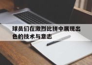 易游体育小组-球员们在激烈比拼中展现出色的技术与意志(球场上,队员们正在激烈的打比赛)