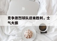 易游体育公司-竞争激烈球队迎来胜利，士气大振