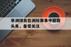 易游体育公司-非洲球员在洲际赛事中崭露头角，备受关注