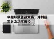易游体育集团-中超球队备战大赛，冲刺冠军名次功不可没的简单介绍