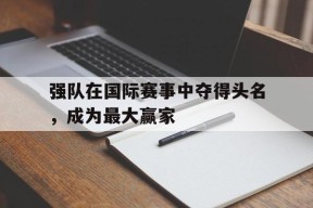 易游体育部门-强队在国际赛事中夺得头名，成为最大赢家