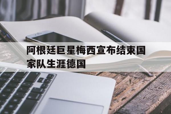 包含阿根廷巨星梅西宣布结束国家队生涯德国的词条