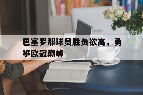 巴塞罗那球员胜负欲高，勇攀欧冠巅峰的简单介绍