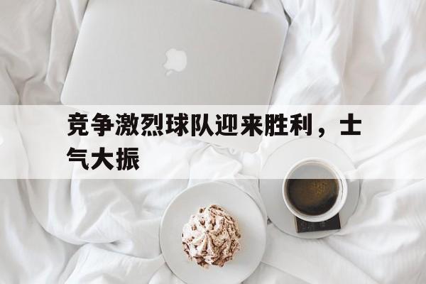 竞争激烈球队迎来胜利，士气大振
