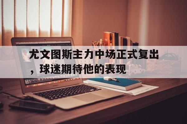 尤文图斯主力中场正式复出，球迷期待他的表现